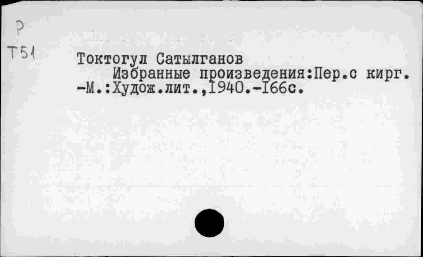 ﻿Токтогул Сатылганов
Избранные произведения:Пер.с кирг. -М.:Худоа.лит.,1940.-166с.